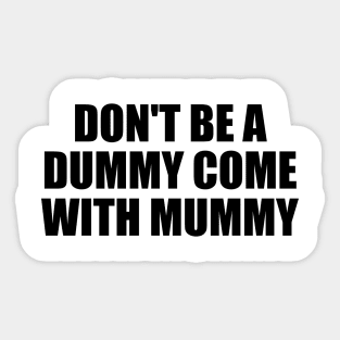 don't be a dummy come with mummy Sticker